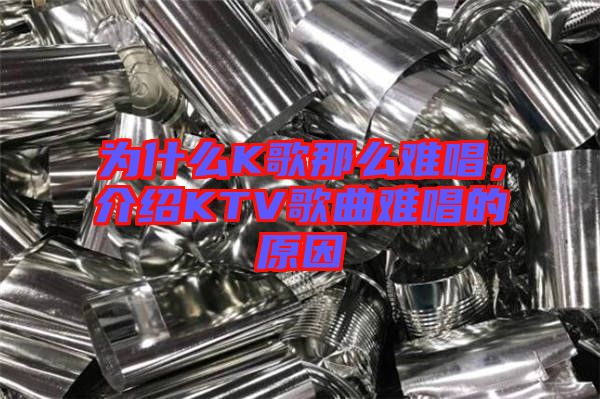 為什么K歌那么難唱，介紹KTV歌曲難唱的原因