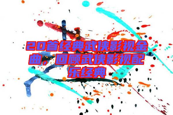 20首經(jīng)典武俠影視金曲，回顧武俠影視配樂經(jīng)典