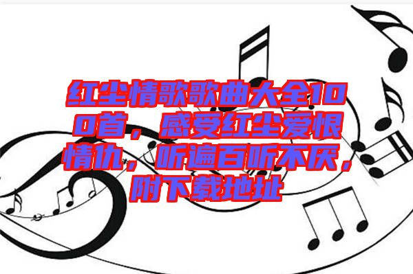 紅塵情歌歌曲大全100首，感受紅塵愛(ài)恨情仇，聽(tīng)遍百聽(tīng)不厭，附下載地址
