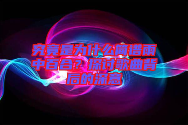 究竟是為什么簡(jiǎn)譜雨中百合？探討歌曲背后的深意