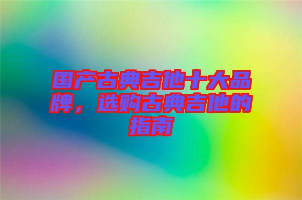 國(guó)產(chǎn)古典吉他十大品牌，選購(gòu)古典吉他的指南