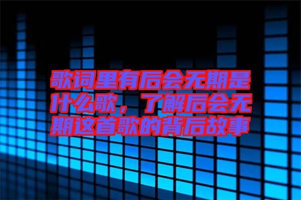 歌詞里有后會(huì)無期是什么歌，了解后會(huì)無期這首歌的背后故事
