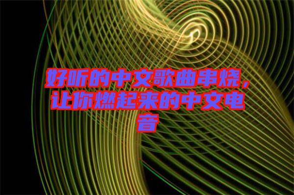 好聽的中文歌曲串燒，讓你燃起來的中文電音