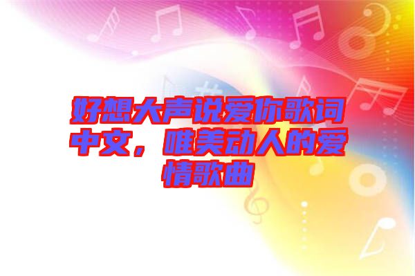 好想大聲說愛你歌詞中文，唯美動人的愛情歌曲