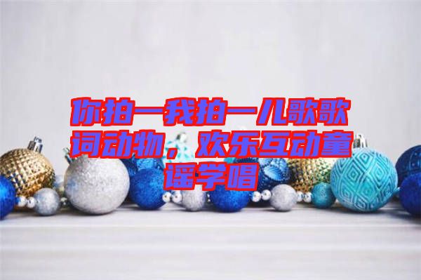 你拍一我拍一兒歌歌詞動物，歡樂互動童謠學(xué)唱