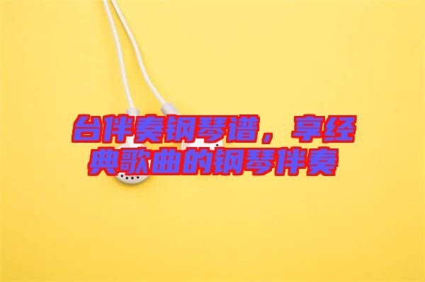 臺伴奏鋼琴譜，享經(jīng)典歌曲的鋼琴伴奏
