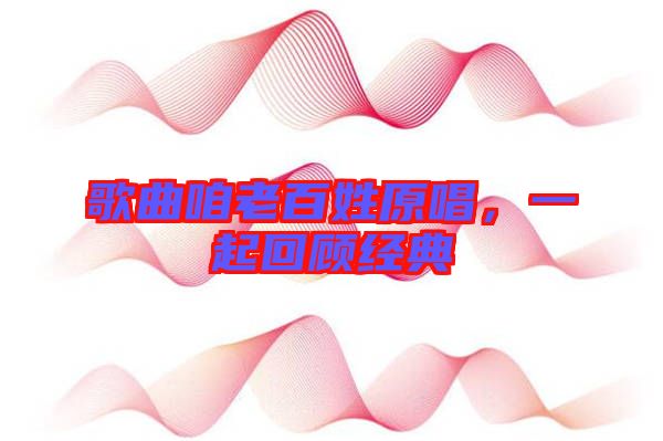 歌曲咱老百姓原唱，一起回顧經(jīng)典