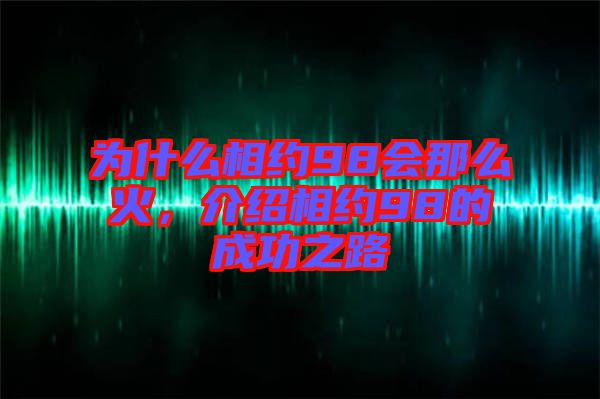 為什么相約98會那么火，介紹相約98的成功之路