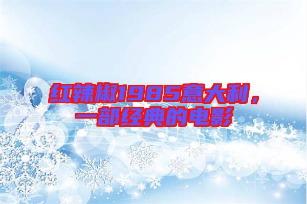 紅辣椒1985意大利，一部經(jīng)典的電影