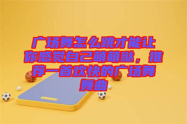 廣場(chǎng)舞怎么跳才能讓你感覺(jué)自己萌萌噠，推薦一首歡快的廣場(chǎng)舞舞曲