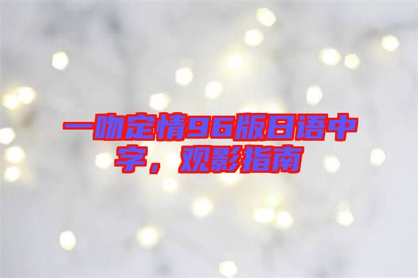 一吻定情96版日語(yǔ)中字，觀影指南