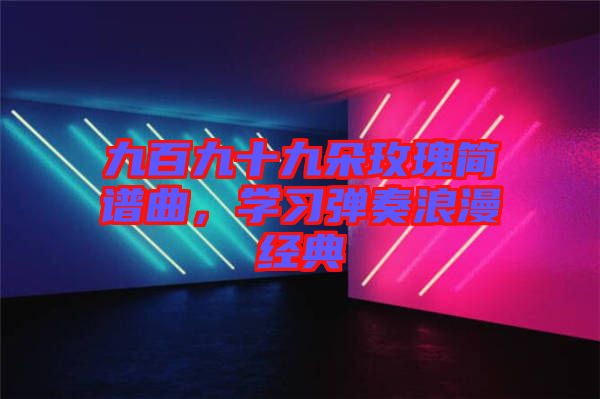 九百九十九朵玫瑰簡譜曲，學(xué)習(xí)彈奏浪漫經(jīng)典