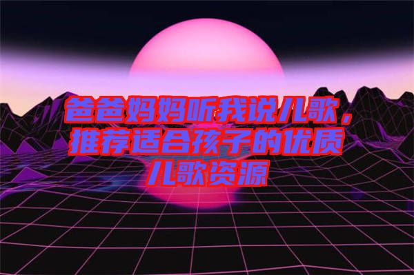 爸爸媽媽聽我說兒歌，推薦適合孩子的優(yōu)質(zhì)兒歌資源