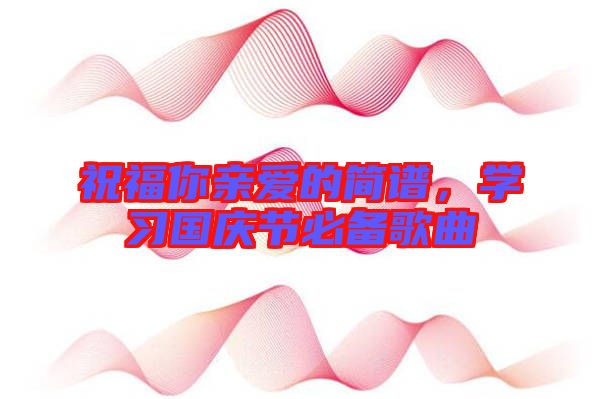 祝福你親愛的簡譜，學(xué)習(xí)國慶節(jié)必備歌曲