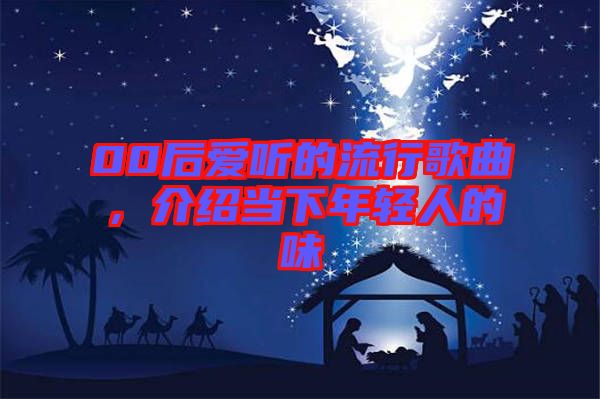 00后愛聽的流行歌曲，介紹當(dāng)下年輕人的味
