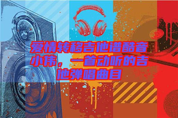 愛情轉(zhuǎn)移吉他譜酷音小偉，一首動聽的吉他彈唱曲目