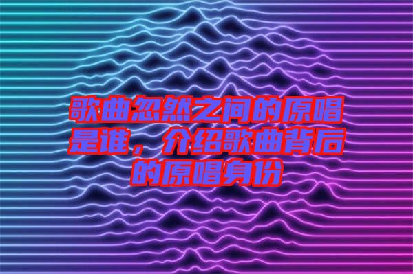 歌曲忽然之間的原唱是誰(shuí)，介紹歌曲背后的原唱身份