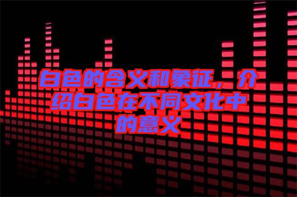 白色的含義和象征，介紹白色在不同文化中的意義