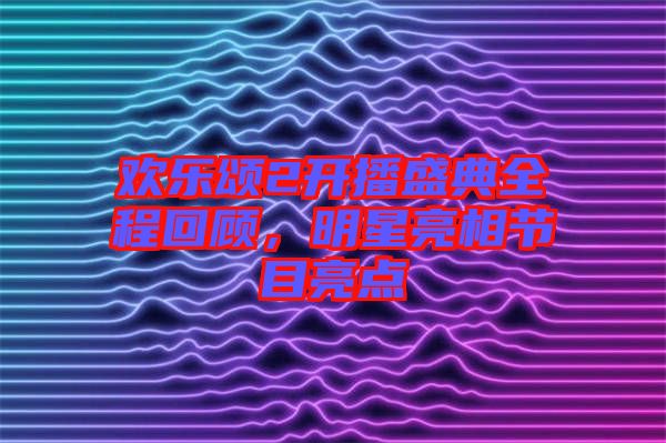 歡樂頌2開播盛典全程回顧，明星亮相節(jié)目亮點(diǎn)