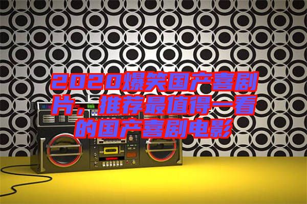 2020爆笑國產(chǎn)喜劇片，推薦最值得一看的國產(chǎn)喜劇電影