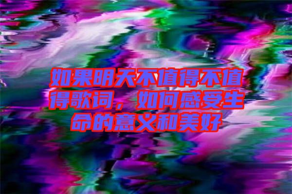 如果明天不值得不值得歌詞，如何感受生命的意義和美好