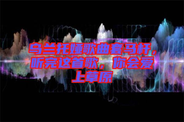 烏蘭托婭歌曲套馬桿，聽完這首歌，你會愛上草原