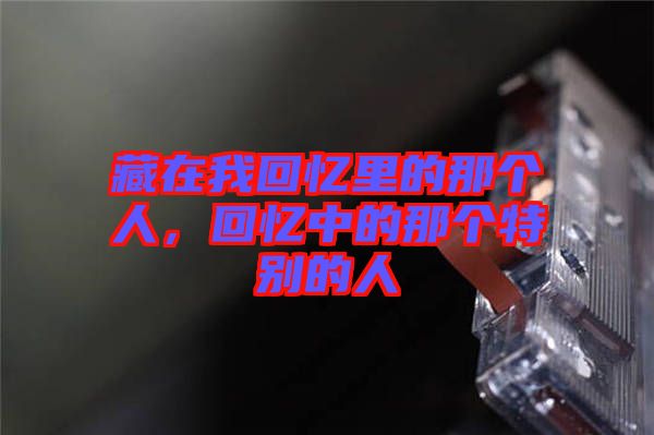 藏在我回憶里的那個(gè)人，回憶中的那個(gè)特別的人