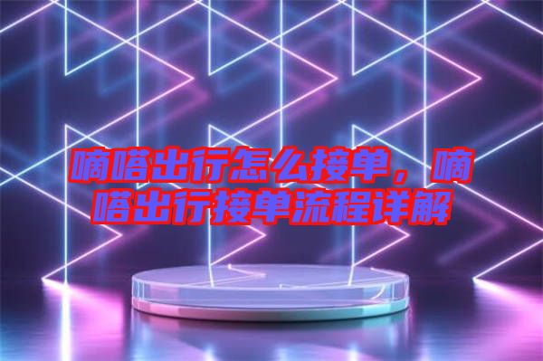 嘀嗒出行怎么接單，嘀嗒出行接單流程詳解