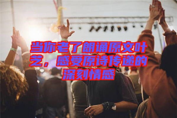 當(dāng)你老了朗誦原文葉芝，感受原詩(shī)傳遞的深刻情感