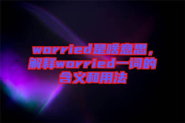 worried是啥意思，解釋worried一詞的含義和用法