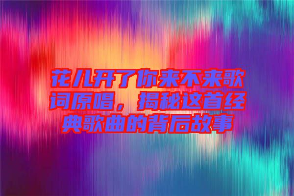 花兒開了你來不來歌詞原唱，揭秘這首經(jīng)典歌曲的背后故事