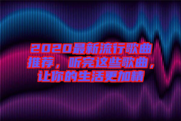2020最新流行歌曲推薦，聽(tīng)完這些歌曲，讓你的生活更加精