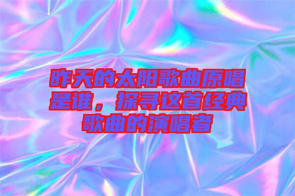 昨天的太陽歌曲原唱是誰，探尋這首經(jīng)典歌曲的演唱者