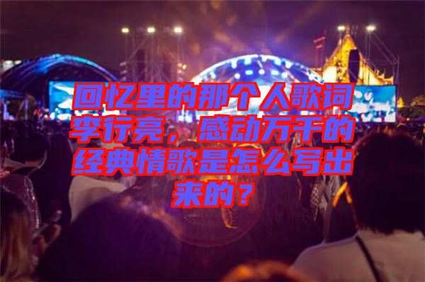 回憶里的那個人歌詞李行亮，感動萬千的經(jīng)典情歌是怎么寫出來的？