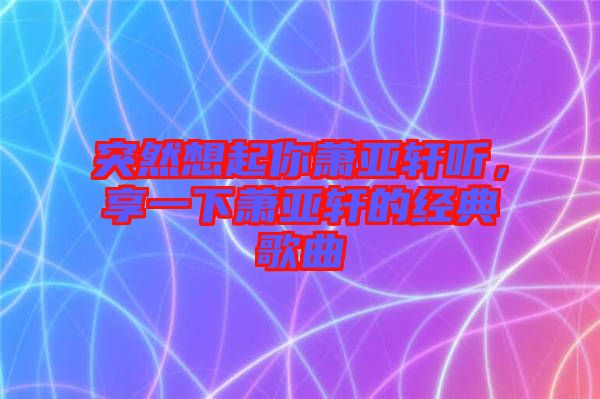 突然想起你蕭亞軒聽，享一下蕭亞軒的經(jīng)典歌曲