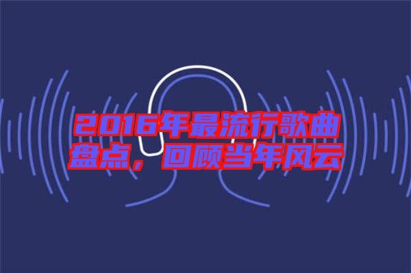 2016年最流行歌曲盤點(diǎn)，回顧當(dāng)年風(fēng)云
