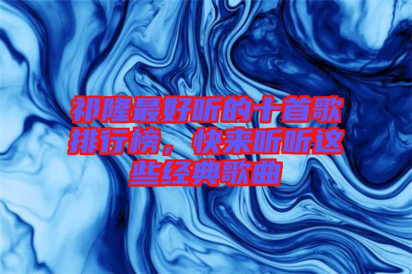 祁隆最好聽的十首歌排行榜，快來聽聽這些經(jīng)典歌曲