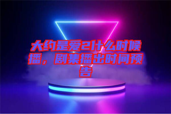 大約是愛2什么時候播，劇集播出時間預(yù)告