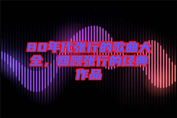 80年代張行的歌曲大全，回顧張行的經(jīng)典作品