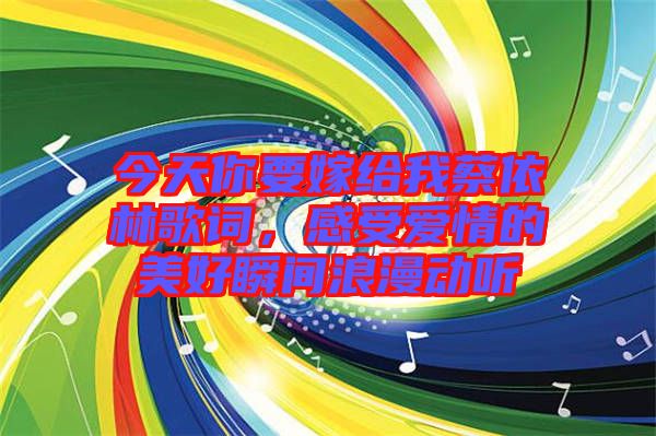 今天你要嫁給我蔡依林歌詞，感受愛情的美好瞬間浪漫動聽