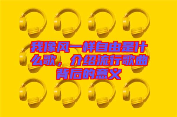 我像風(fēng)一樣自由是什么歌，介紹流行歌曲背后的意義