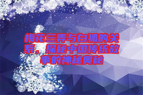 梅花三弄與白狐的關(guān)系，探秘中國傳統(tǒng)故事的神秘奧秘
