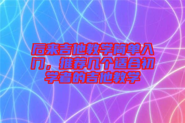 后來吉他教學(xué)簡單入門，推薦幾個適合初學(xué)者的吉他教學(xué)