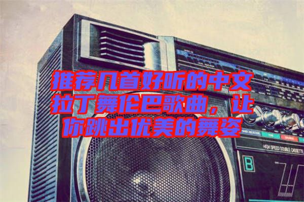 推薦幾首好聽的中文拉丁舞倫巴歌曲，讓你跳出優(yōu)美的舞姿