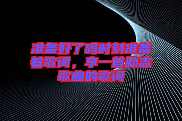 準備好了嗎時刻準備著歌詞，享一首勵志歌曲的歌詞