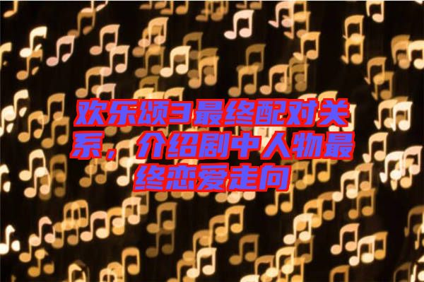 歡樂頌3最終配對關(guān)系，介紹劇中人物最終戀愛走向