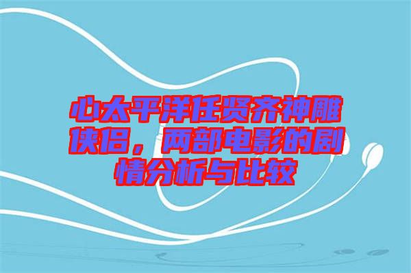 心太平洋任賢齊神雕俠侶，兩部電影的劇情分析與比較