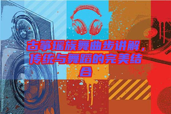 古箏瑤族舞曲步講解，傳統(tǒng)與舞蹈的完美結(jié)合