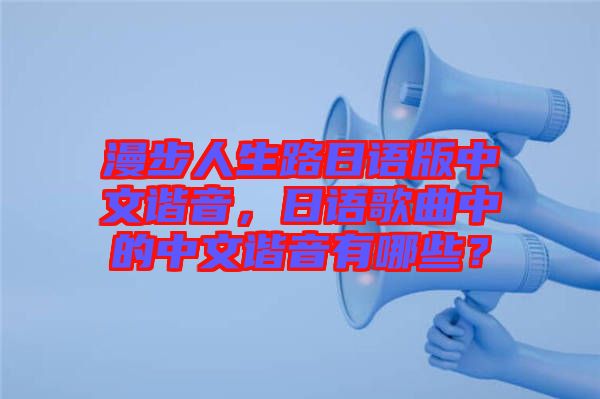 漫步人生路日語版中文諧音，日語歌曲中的中文諧音有哪些？