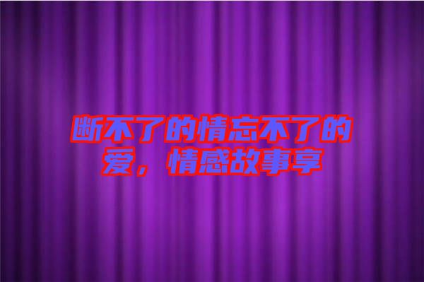 斷不了的情忘不了的愛，情感故事享